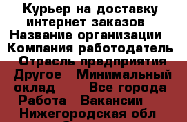 Курьер на доставку интернет заказов › Название организации ­ Компания-работодатель › Отрасль предприятия ­ Другое › Минимальный оклад ­ 1 - Все города Работа » Вакансии   . Нижегородская обл.,Саров г.